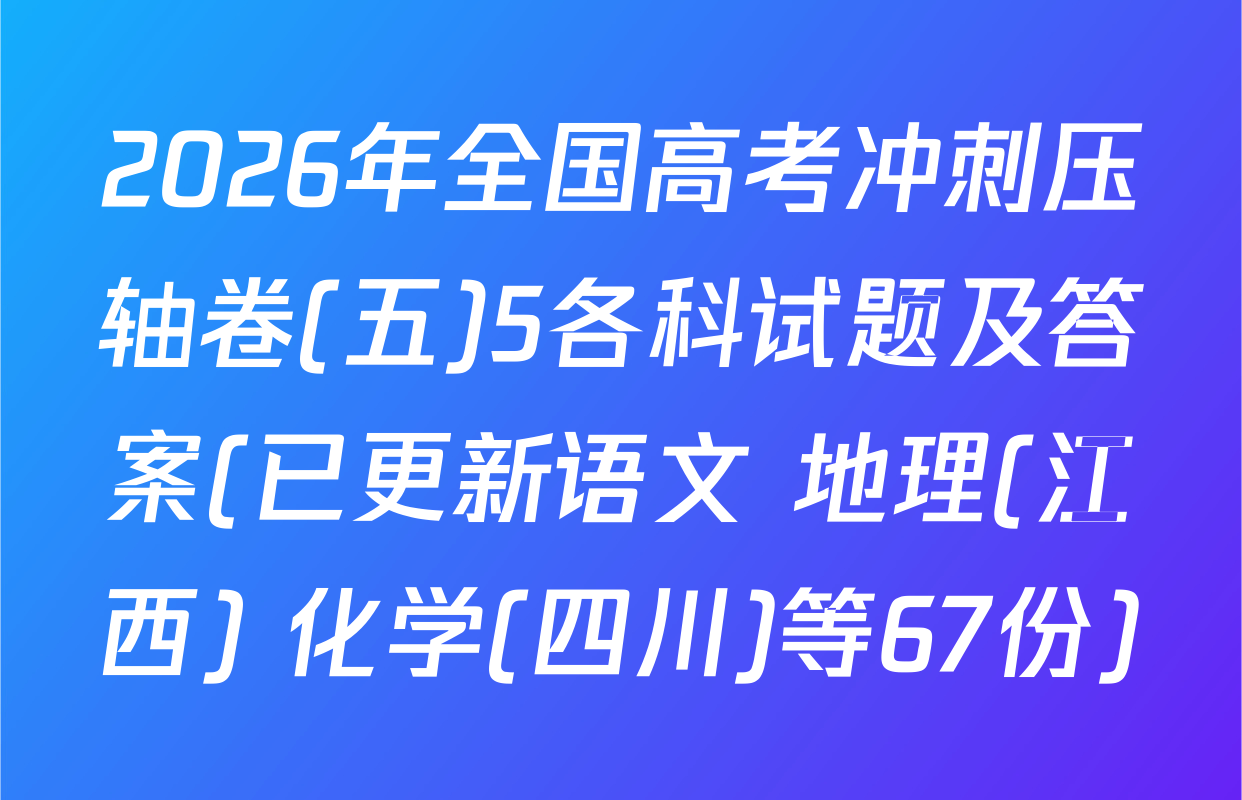 2026年全国高考冲刺压轴卷(五)5各科试题及答案(已更新语文 地理(江西) 化学(四川)等67份)