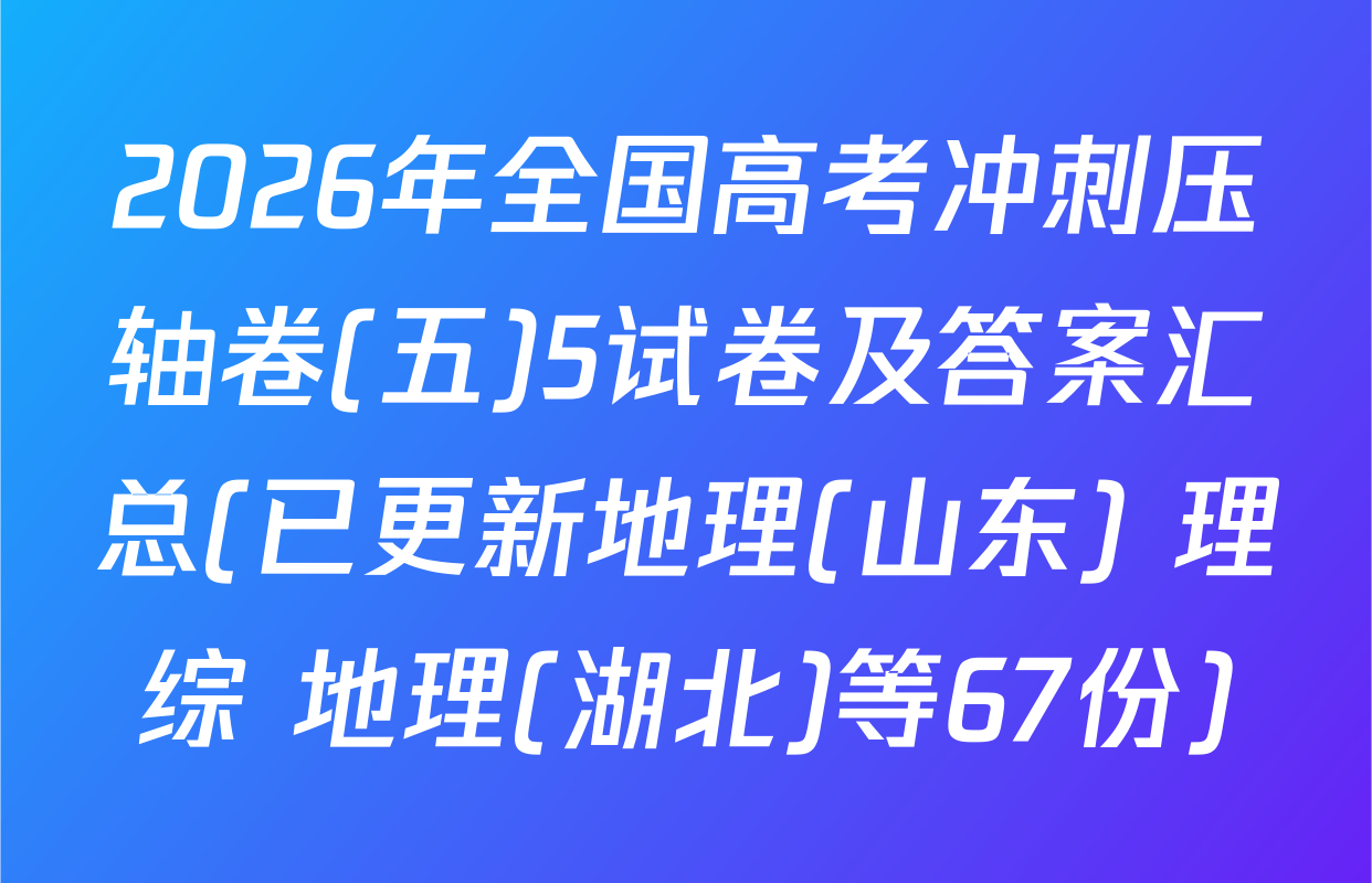 2026年全国高考冲刺压轴卷(五)5试卷及答案汇总(已更新地理(山东) 理综 地理(湖北)等67份)