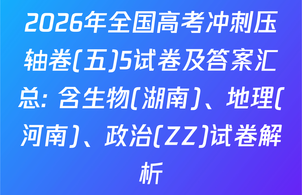 2026年全国高考冲刺压轴卷(五)5试卷及答案汇总: 含生物(湖南)、地理(河南)、政治(ZZ)试卷解析