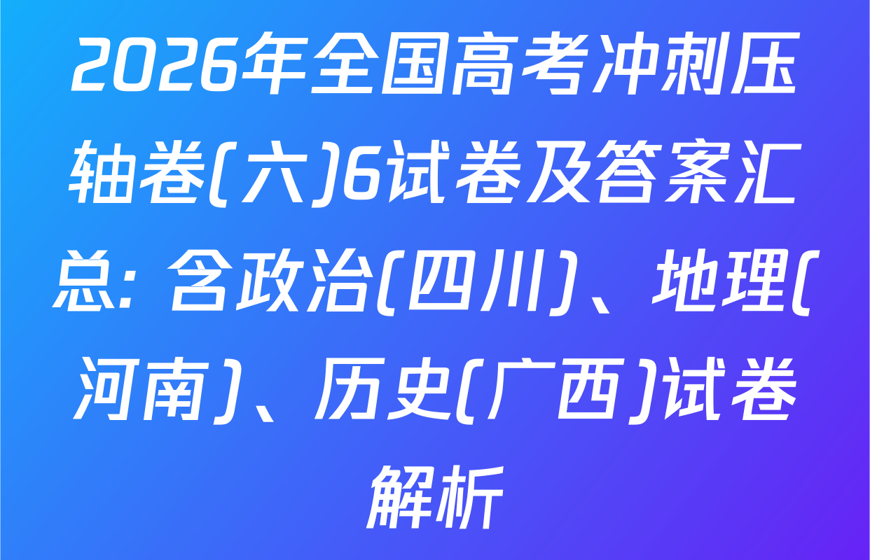 2026年全国高考冲刺压轴卷(六)6试卷及答案汇总: 含政治(四川)、地理(河南)、历史(广西)试卷解析