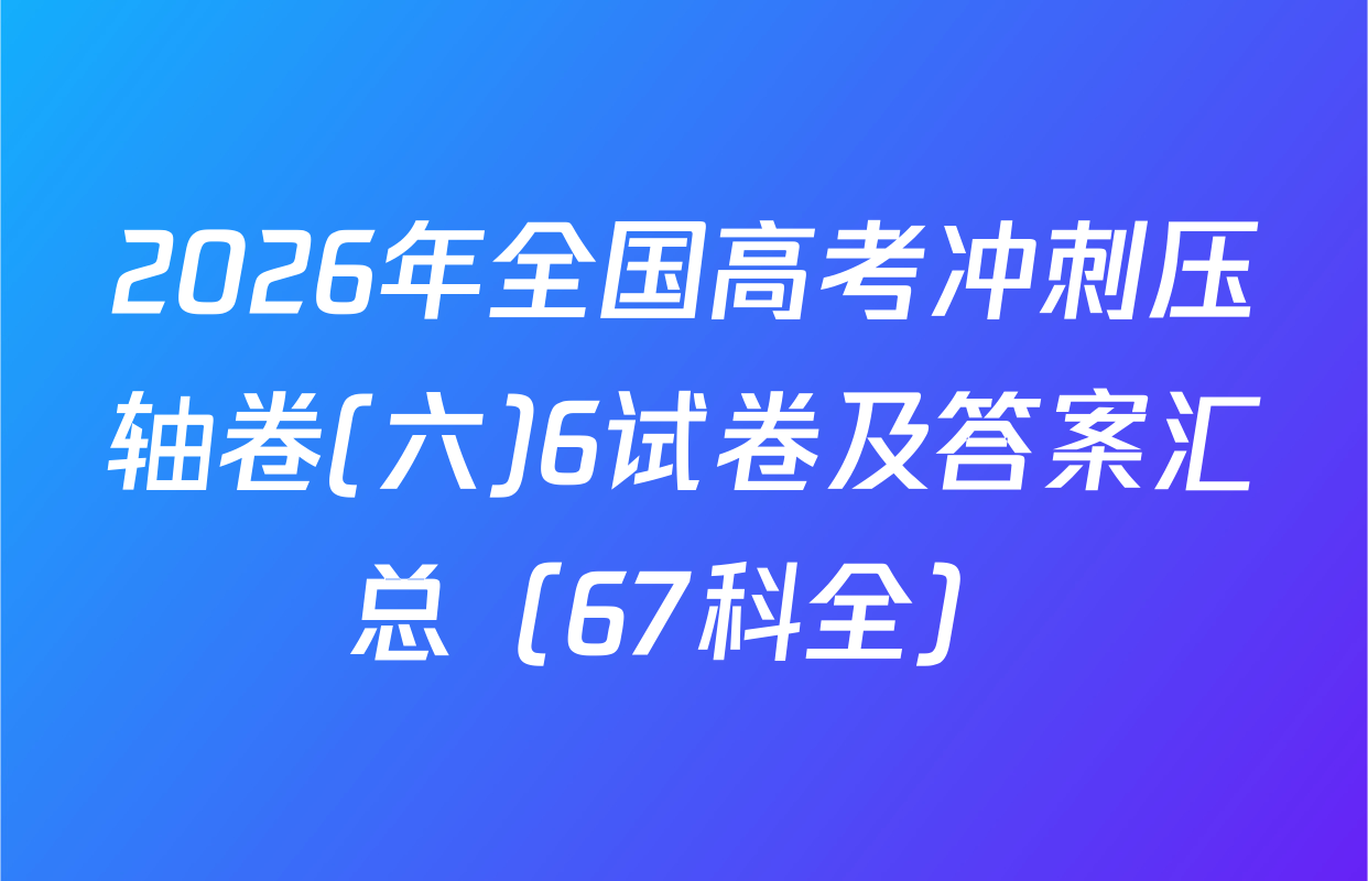 2026年全国高考冲刺压轴卷(六)6试卷及答案汇总（67科全）