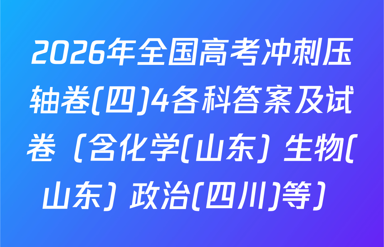 2026年全国高考冲刺压轴卷(四)4各科答案及试卷（含化学(山东) 生物(山东) 政治(四川)等）