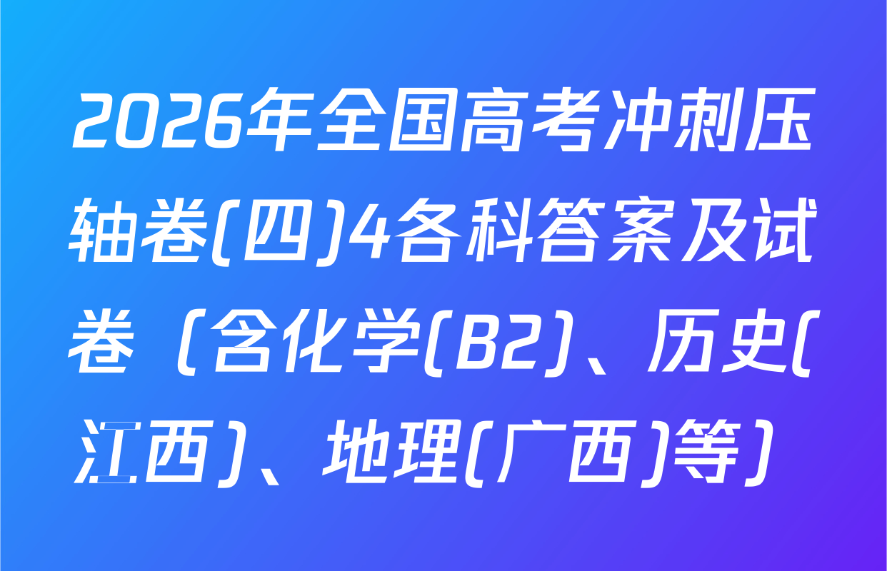 2026年全国高考冲刺压轴卷(四)4各科答案及试卷（含化学(B2)、历史(江西)、地理(广西)等）