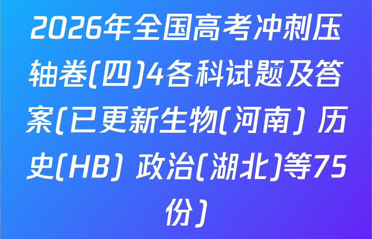 2026年全国高考冲刺压轴卷(四)4各科试题及答案(已更新生物(河南) 历史(HB) 政治(湖北)等75份)