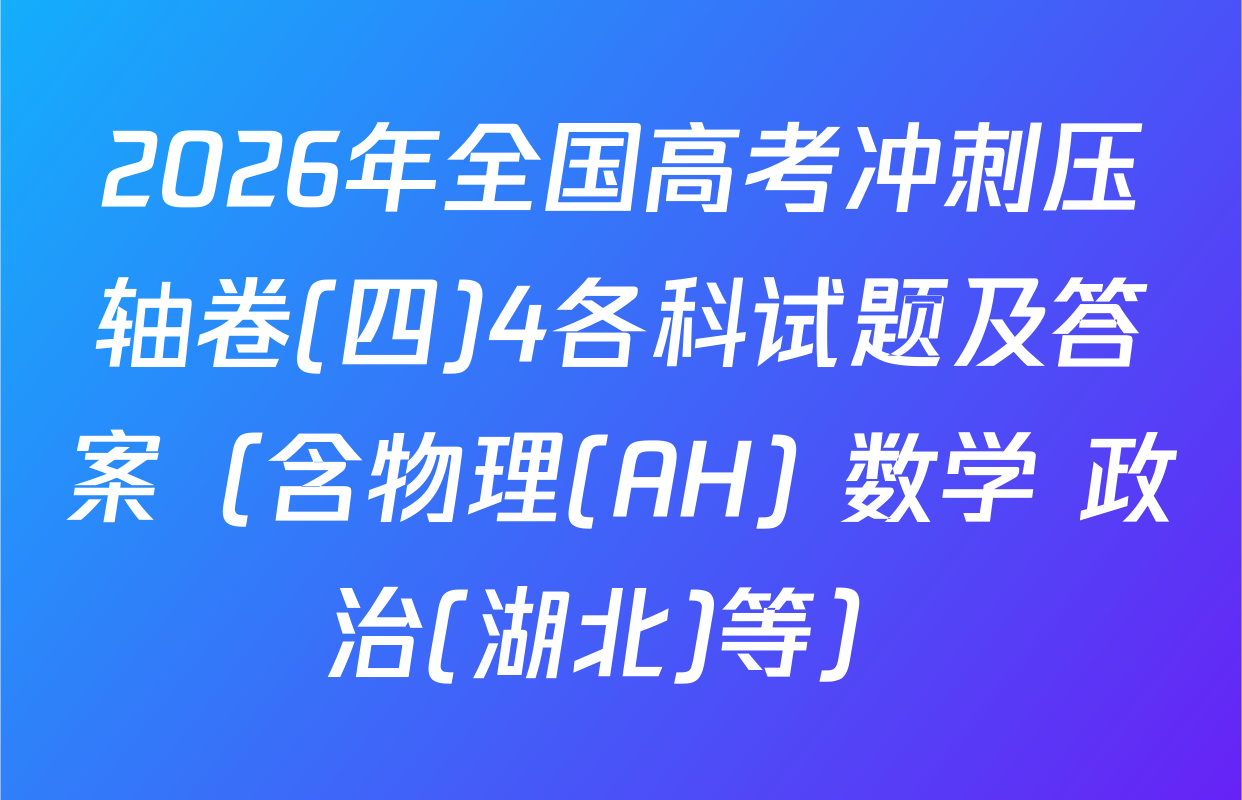 2026年全国高考冲刺压轴卷(四)4各科试题及答案（含物理(AH) 数学 政治(湖北)等）