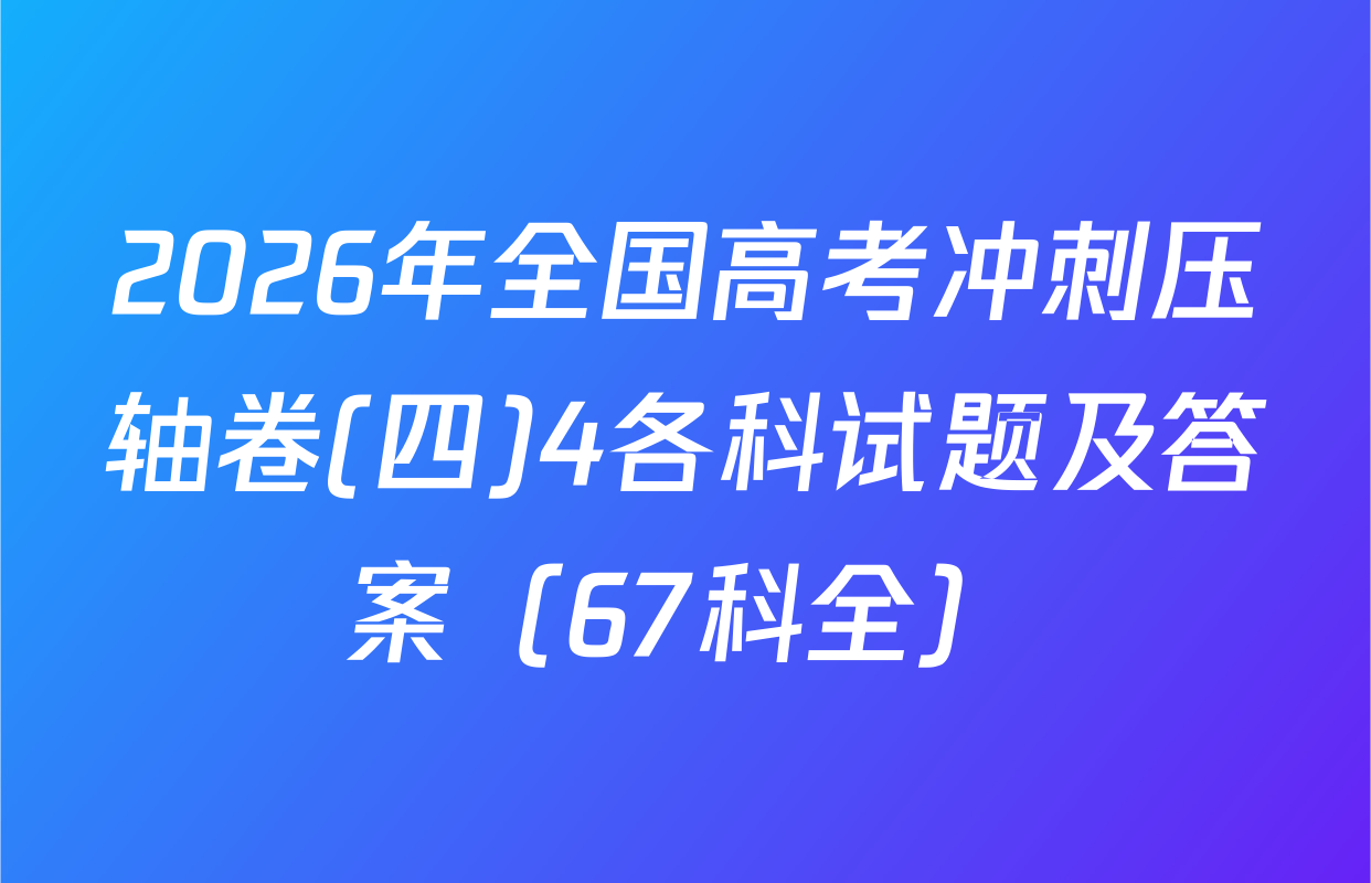 2026年全国高考冲刺压轴卷(四)4各科试题及答案（67科全）