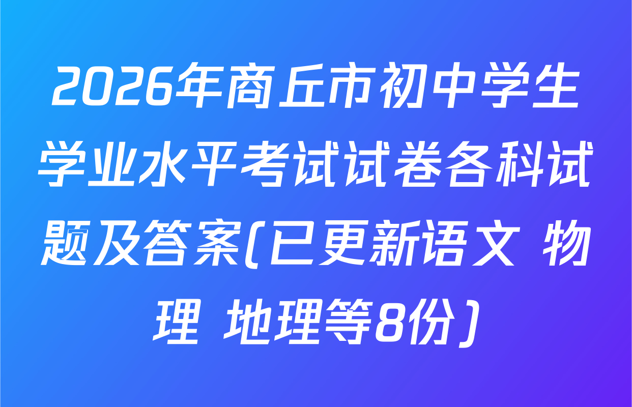 2026年商丘市初中学生学业水平考试试卷各科试题及答案(已更新语文 物理 地理等8份)