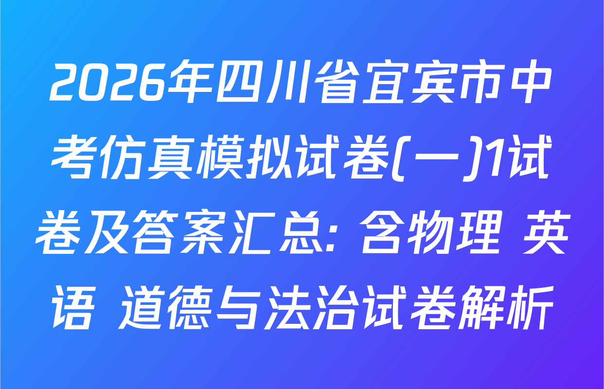 2026年四川省宜宾市中考仿真模拟试卷(一)1试卷及答案汇总: 含物理 英语 道德与法治试卷解析