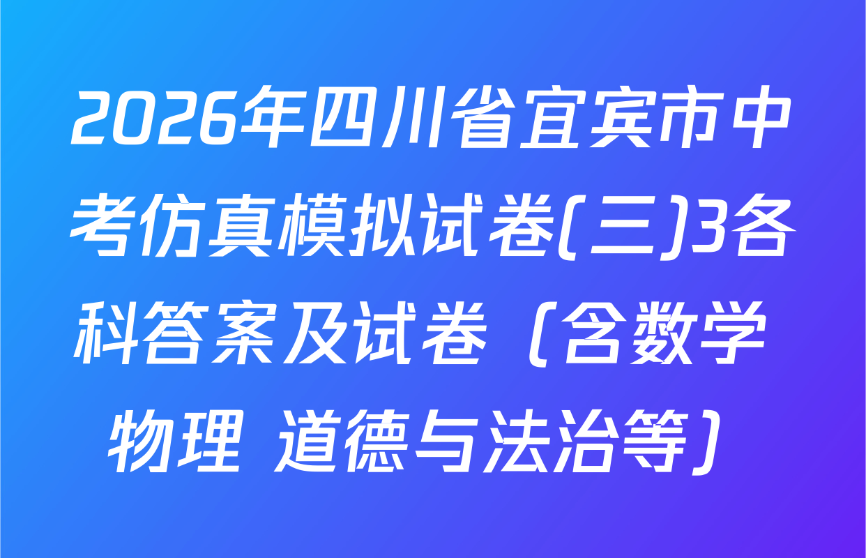 2026年四川省宜宾市中考仿真模拟试卷(三)3各科答案及试卷（含数学 物理 道德与法治等）