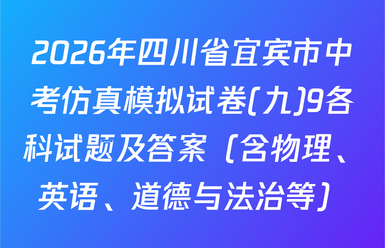 2026年四川省宜宾市中考仿真模拟试卷(九)9各科试题及答案（含物理、英语、道德与法治等）
