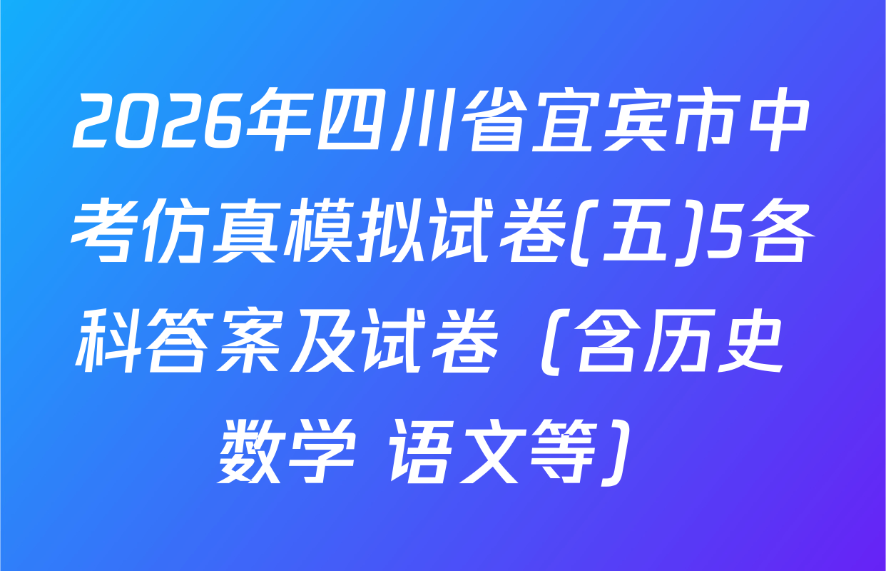 2026年四川省宜宾市中考仿真模拟试卷(五)5各科答案及试卷（含历史 数学 语文等）