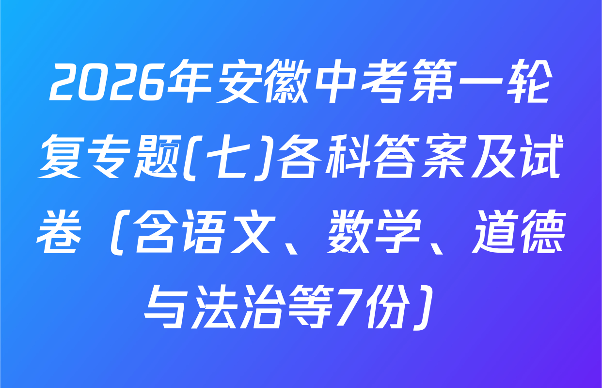 2026年安徽中考第一轮复专题(七)各科答案及试卷（含语文、数学、道德与法治等7份）