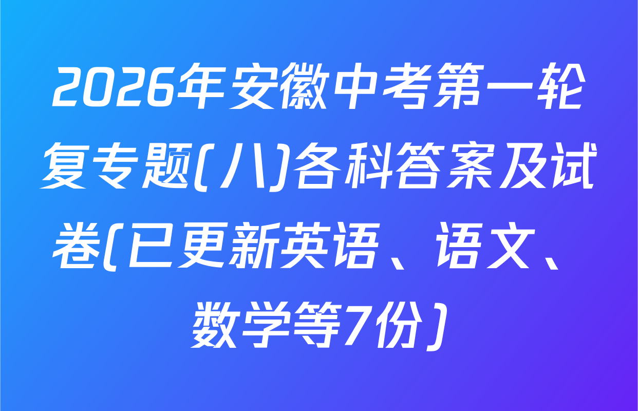 2026年安徽中考第一轮复专题(八)各科答案及试卷(已更新英语、语文、数学等7份)