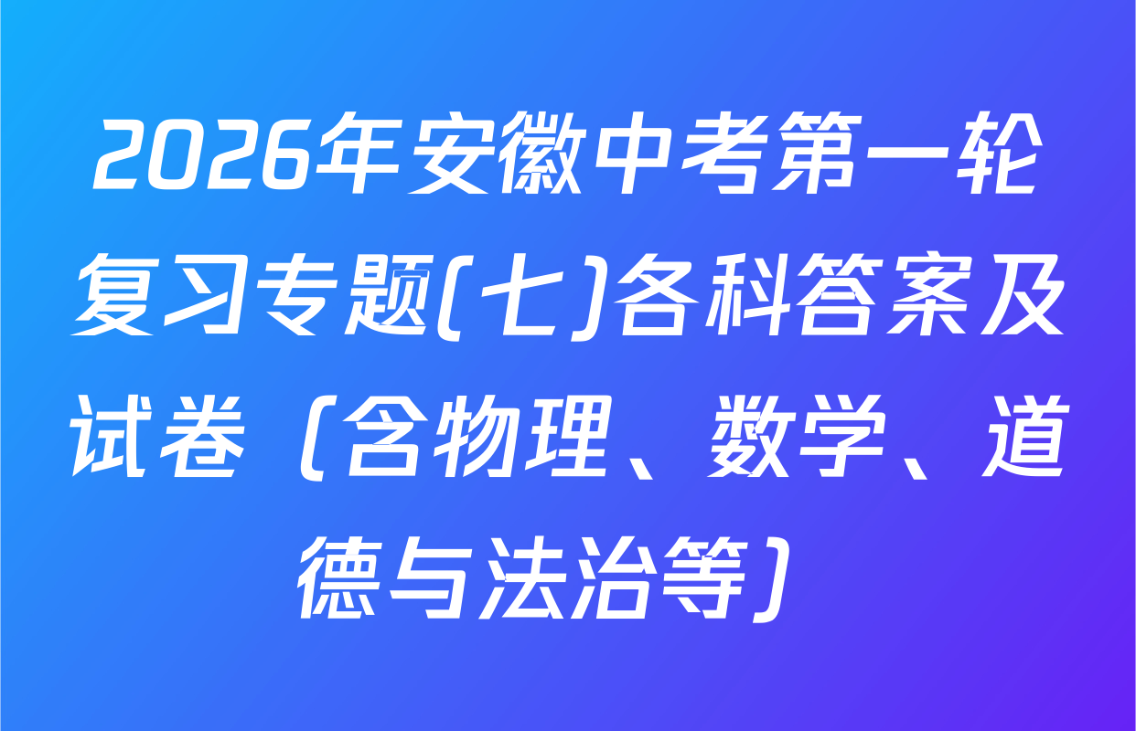 2026年安徽中考第一轮复习专题(七)各科答案及试卷（含物理、数学、道德与法治等）