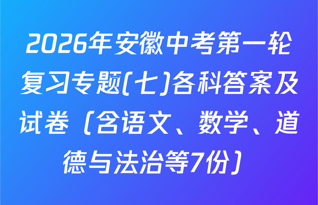 2026年安徽中考第一轮复习专题(七)各科答案及试卷（含语文、数学、道德与法治等7份）