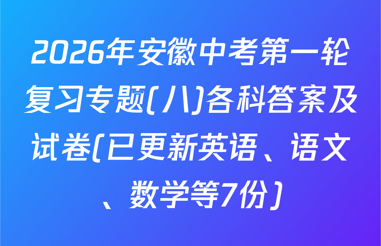 2026年安徽中考第一轮复习专题(八)各科答案及试卷(已更新英语、语文、数学等7份)