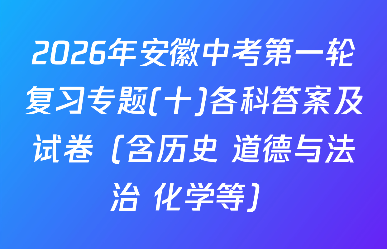 2026年安徽中考第一轮复习专题(十)各科答案及试卷（含历史 道德与法治 化学等）