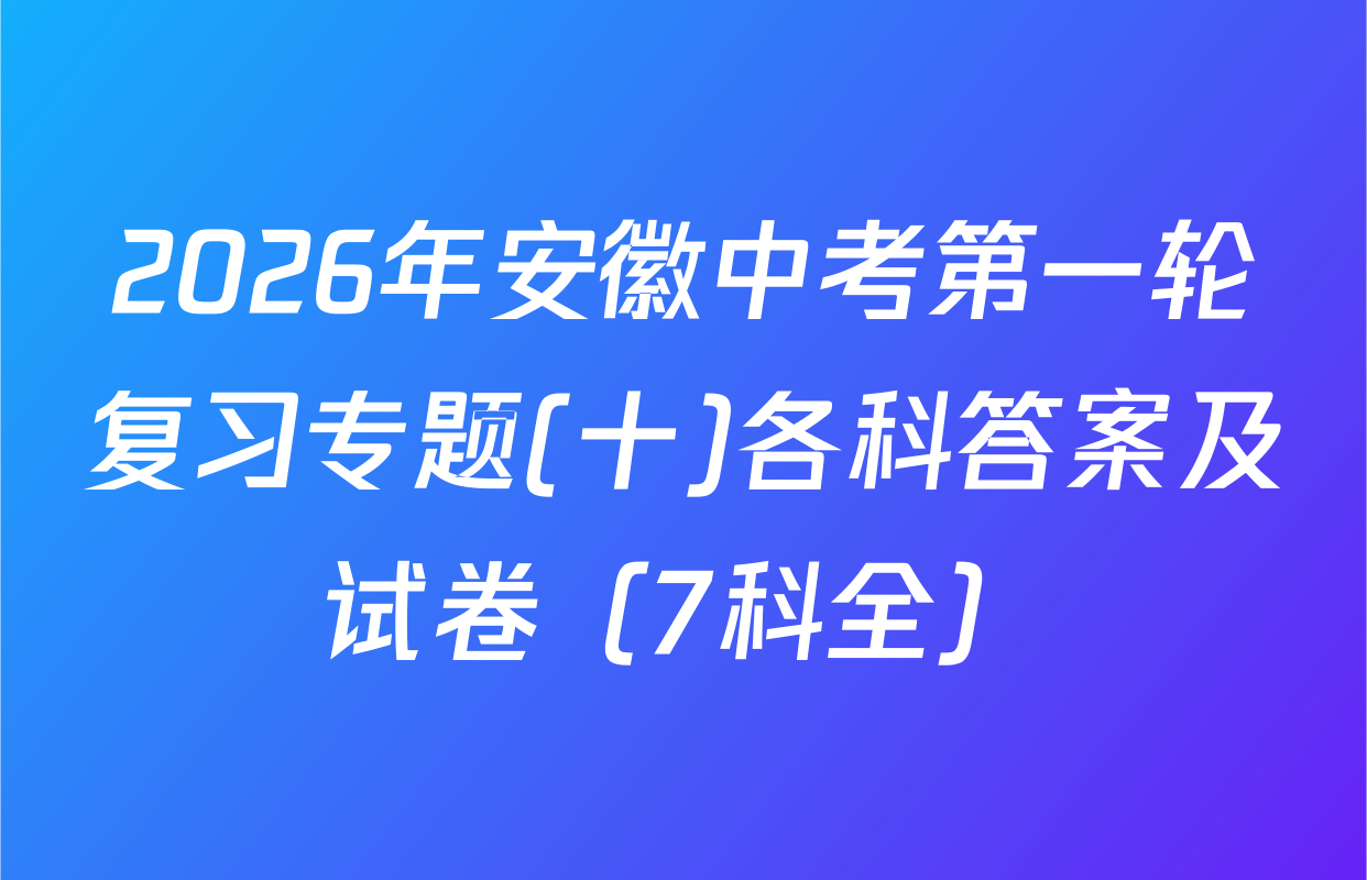 2026年安徽中考第一轮复习专题(十)各科答案及试卷（7科全）