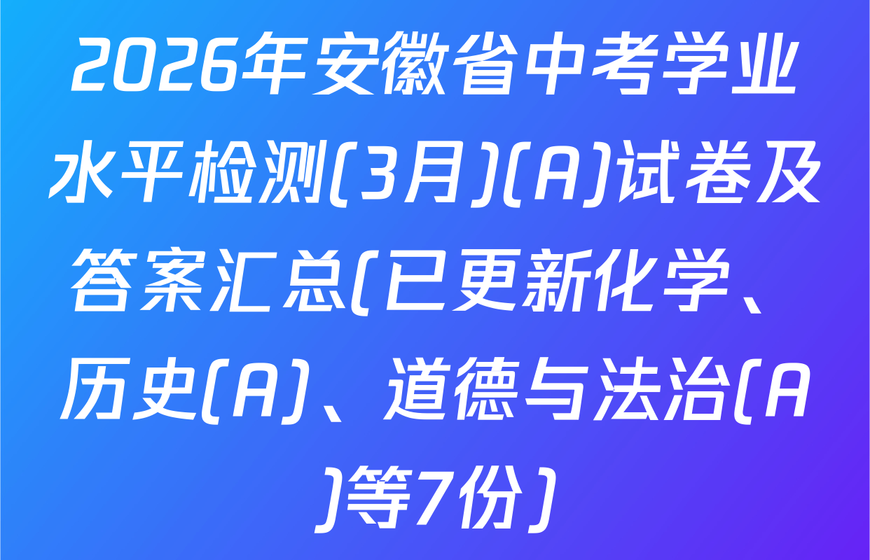 2026年安徽省中考学业水平检测(3月)(A)试卷及答案汇总(已更新化学、历史(A)、道德与法治(A)等7份)