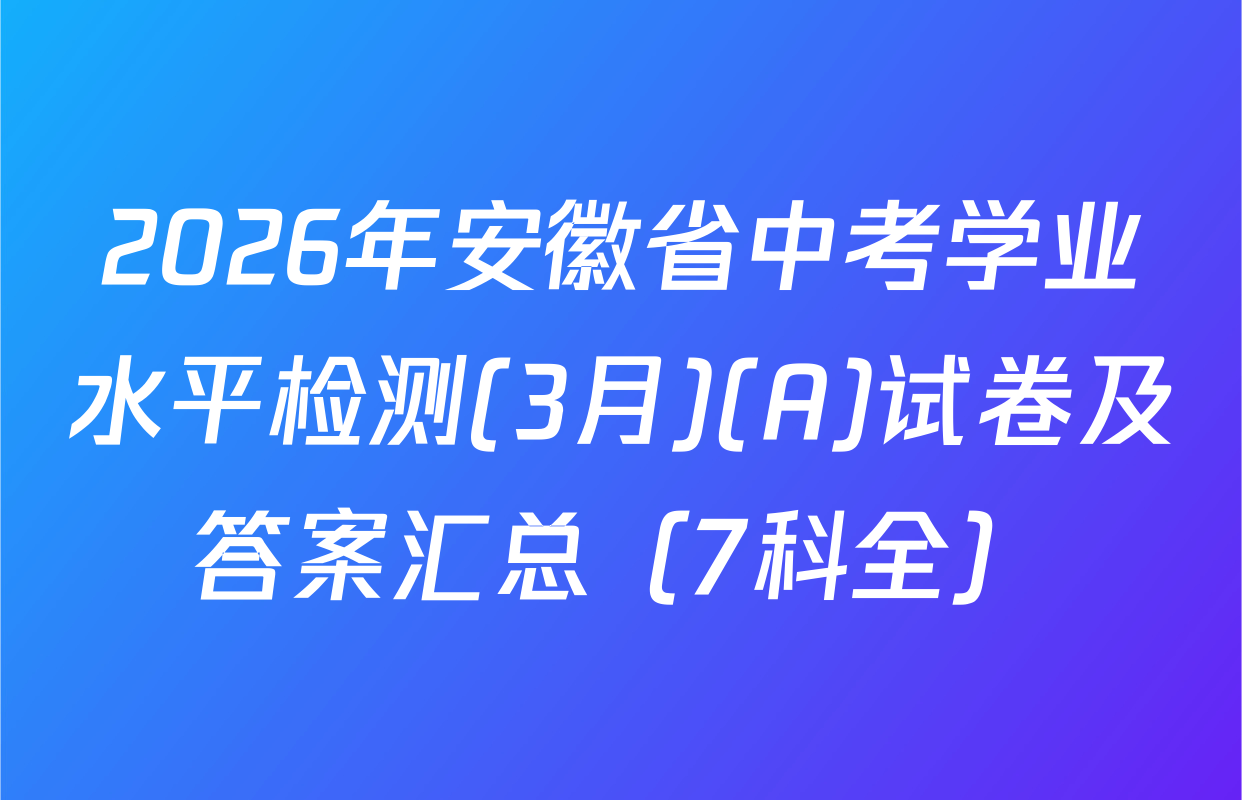 2026年安徽省中考学业水平检测(3月)(A)试卷及答案汇总（7科全）