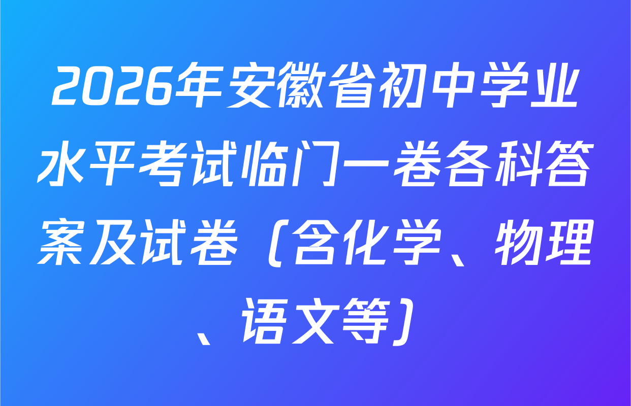 2026年安徽省初中学业水平考试临门一卷各科答案及试卷（含化学、物理、语文等）