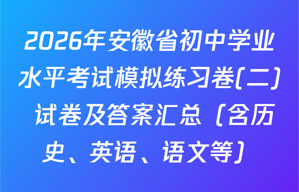 2026年安徽省初中学业水平考试模拟练习卷(二) 试卷及答案汇总（含历史、英语、语文等）