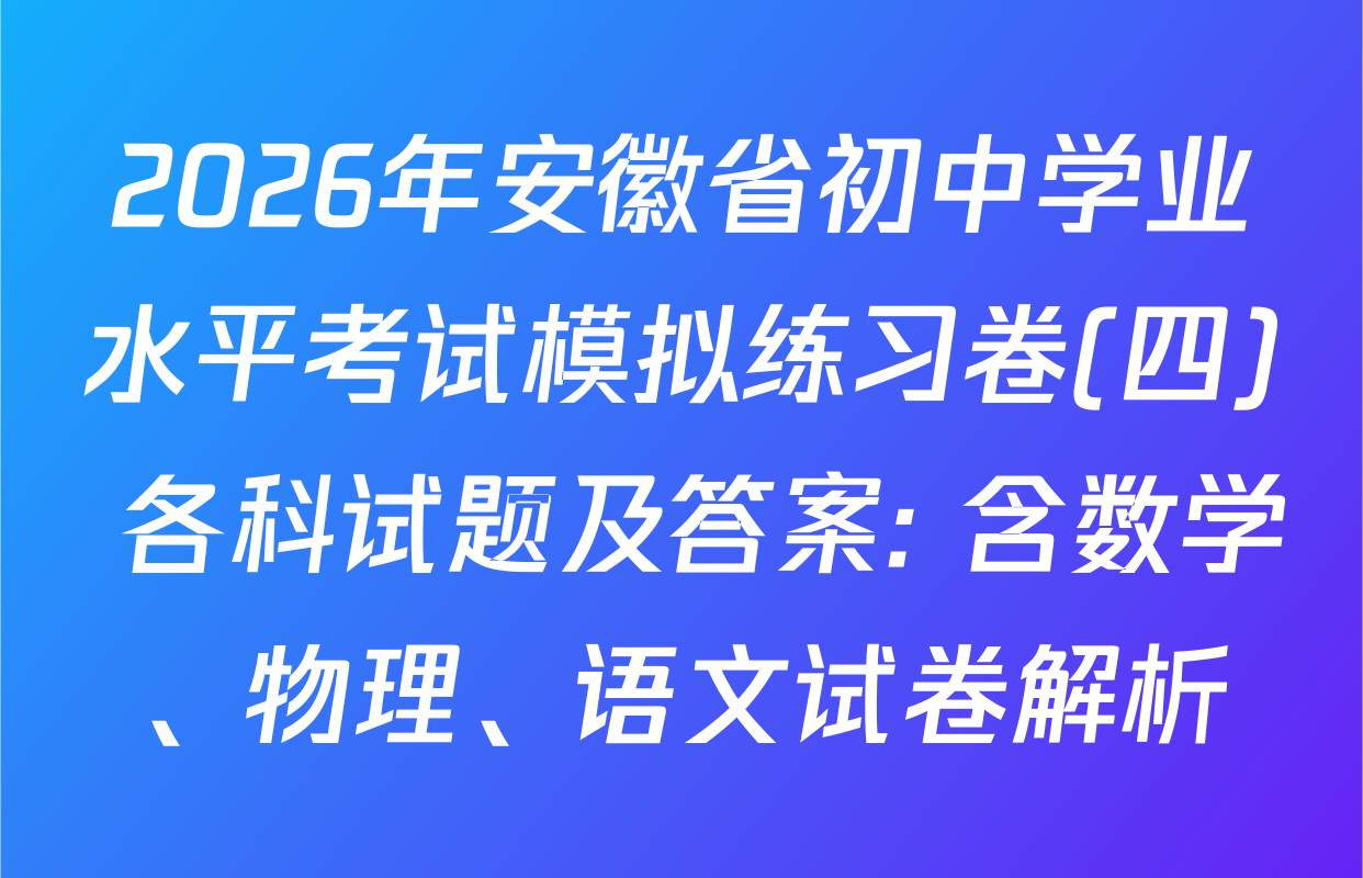 2026年安徽省初中学业水平考试模拟练习卷(四) 各科试题及答案: 含数学、物理、语文试卷解析