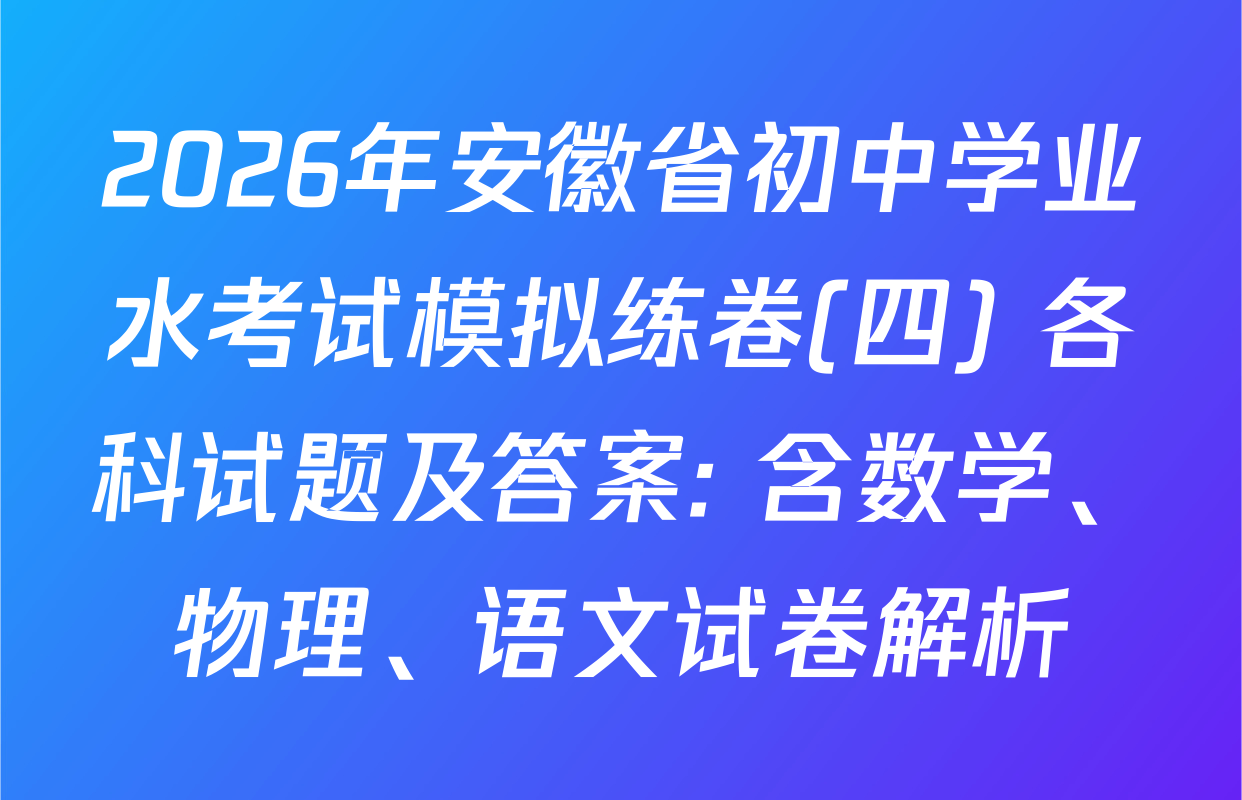 2026年安徽省初中学业水考试模拟练卷(四) 各科试题及答案: 含数学、物理、语文试卷解析