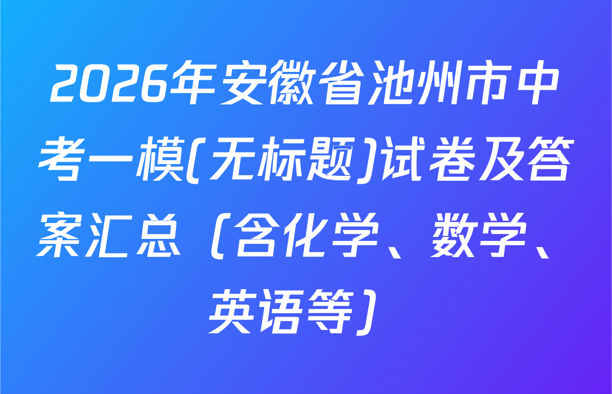 2026年安徽省池州市中考一模(无标题)试卷及答案汇总（含化学、数学、英语等）