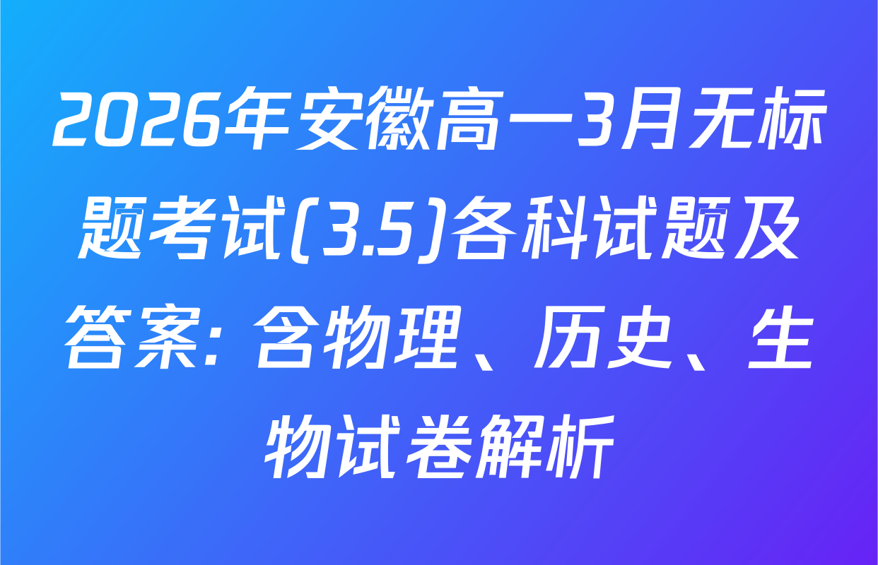 2026年安徽高一3月无标题考试(3.5)各科试题及答案: 含物理、历史、生物试卷解析