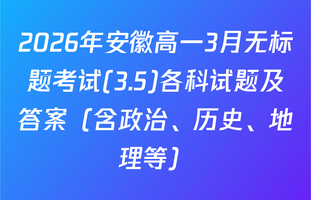 2026年安徽高一3月无标题考试(3.5)各科试题及答案（含政治、历史、地理等）