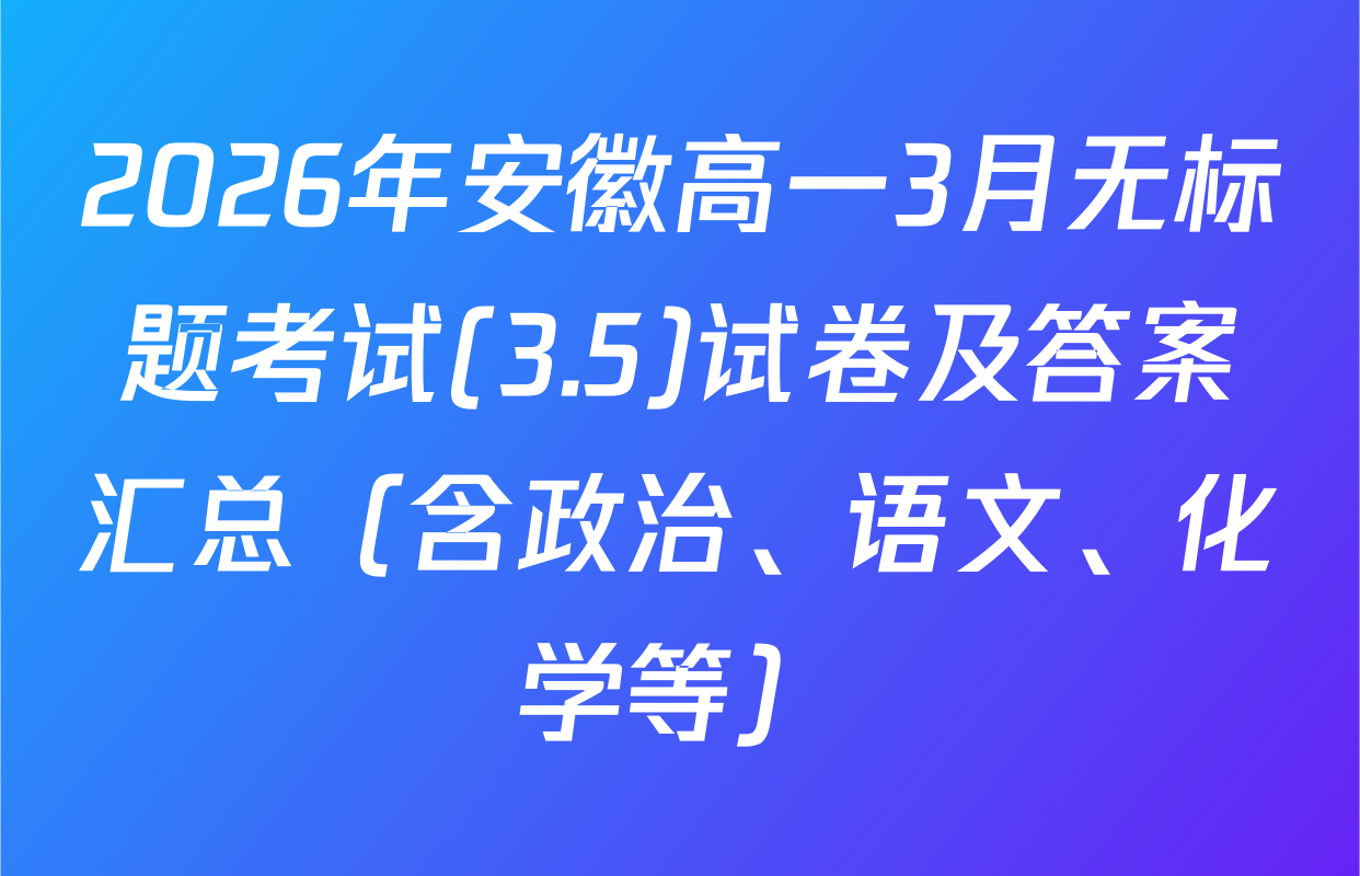 2026年安徽高一3月无标题考试(3.5)试卷及答案汇总（含政治、语文、化学等）