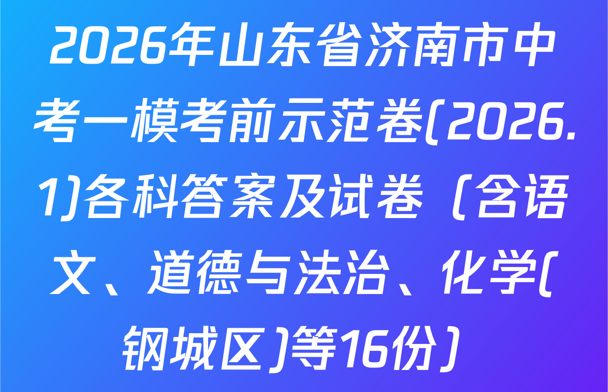 2026年山东省济南市中考一模考前示范卷(2026.1)各科答案及试卷（含语文、道德与法治、化学(钢城区)等16份）