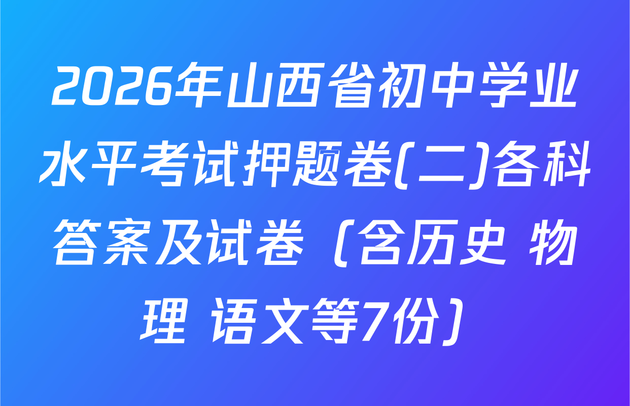 2026年山西省初中学业水平考试押题卷(二)各科答案及试卷（含历史 物理 语文等7份）