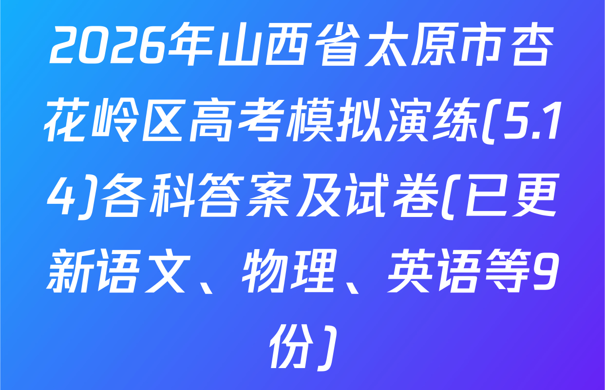 2026年山西省太原市杏花岭区高考模拟演练(5.14)各科答案及试卷(已更新语文、物理、英语等9份)