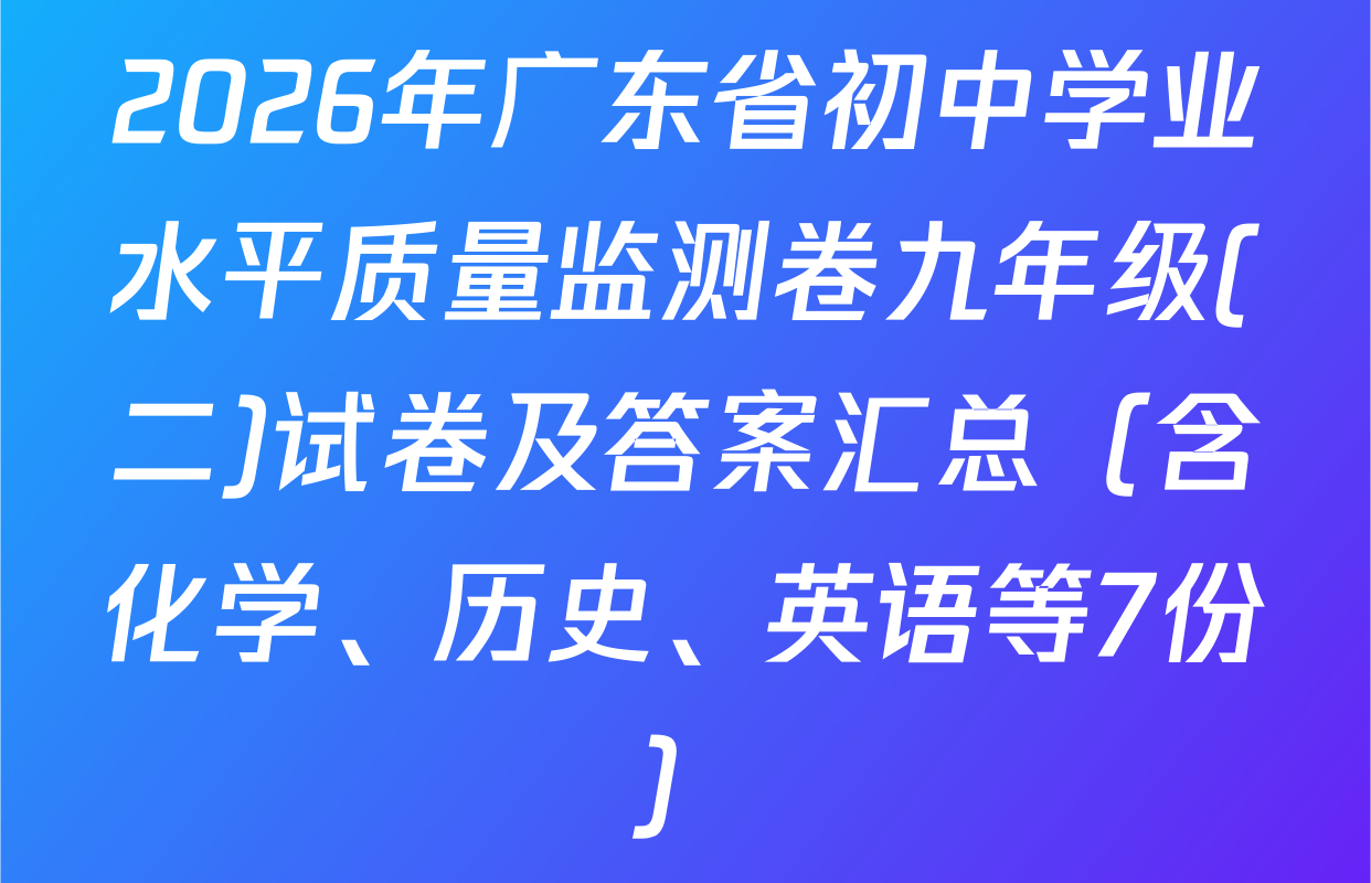 2026年广东省初中学业水平质量监测卷九年级(二)试卷及答案汇总（含化学、历史、英语等7份）