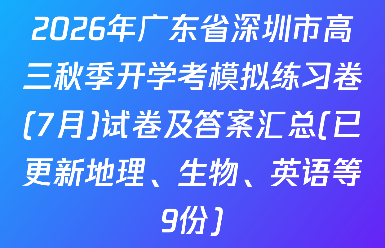 2026年广东省深圳市高三秋季开学考模拟练习卷(7月)试卷及答案汇总(已更新地理、生物、英语等9份)