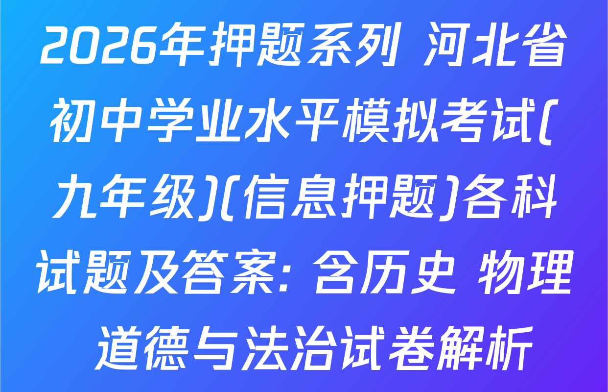 2026年押题系列 河北省初中学业水平模拟考试(九年级)(信息押题)各科试题及答案: 含历史 物理 道德与法治试卷解析