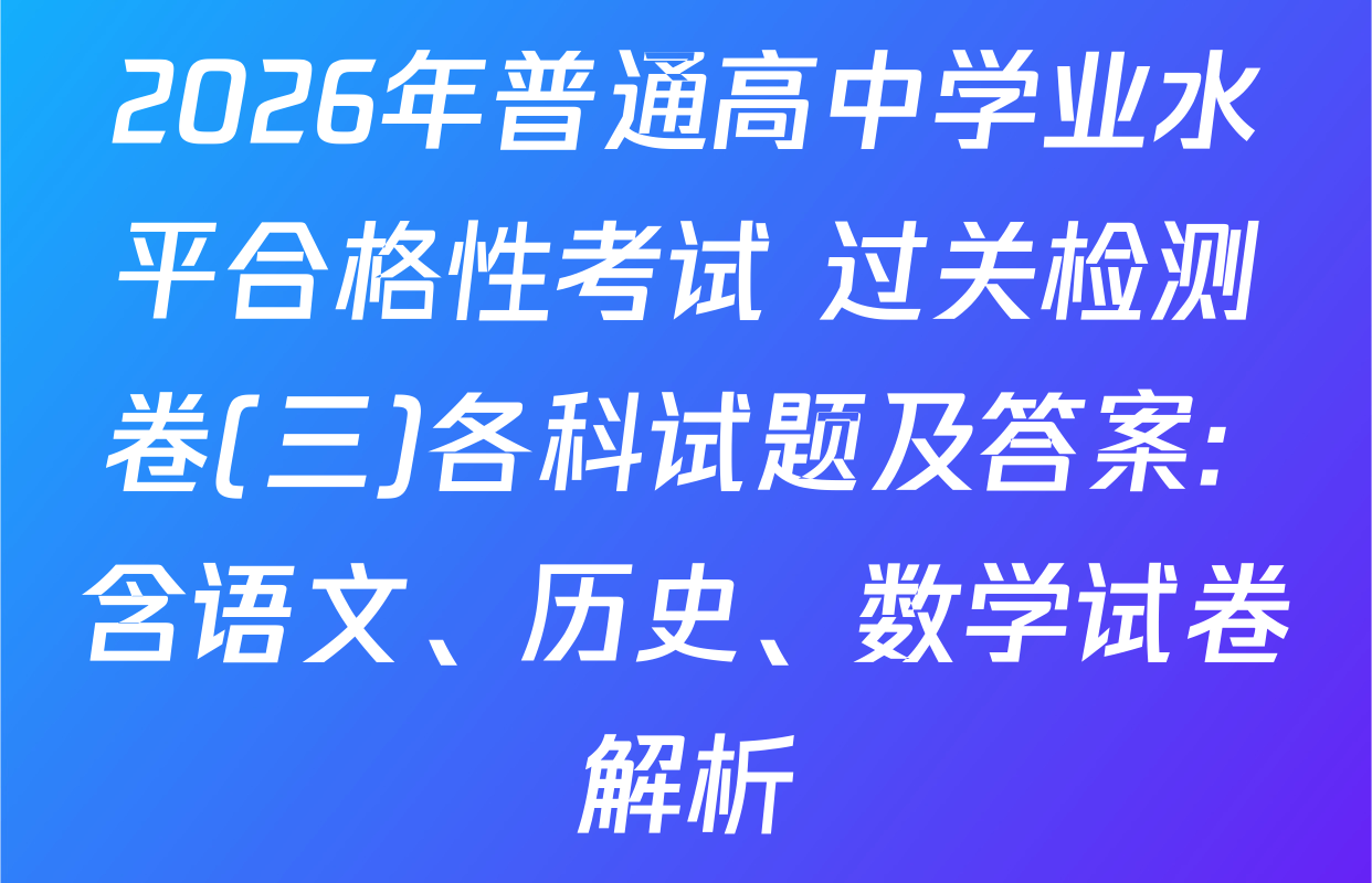 2026年普通高中学业水平合格性考试 过关检测卷(三)各科试题及答案: 含语文、历史、数学试卷解析