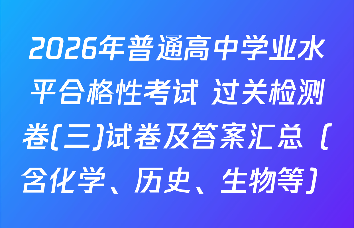 2026年普通高中学业水平合格性考试 过关检测卷(三)试卷及答案汇总（含化学、历史、生物等）