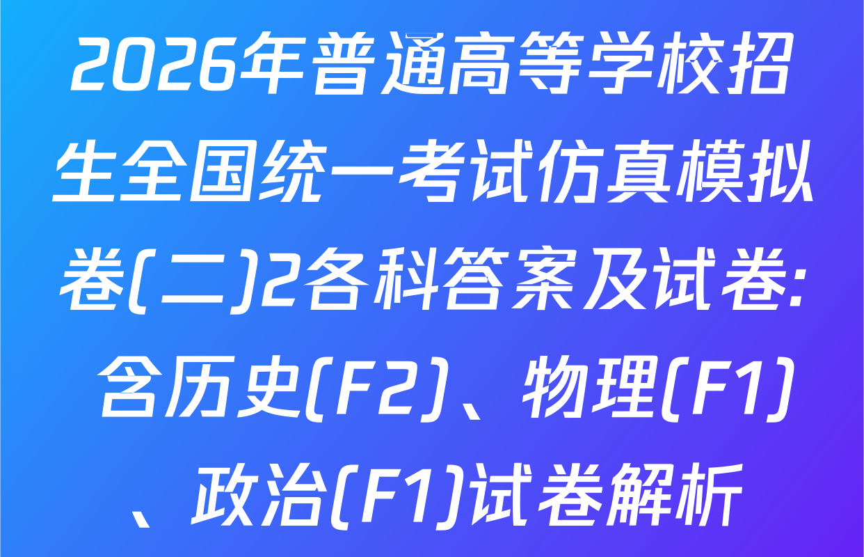 2026年普通高等学校招生全国统一考试仿真模拟卷(二)2各科答案及试卷: 含历史(F2)、物理(F1)、政治(F1)试卷解析