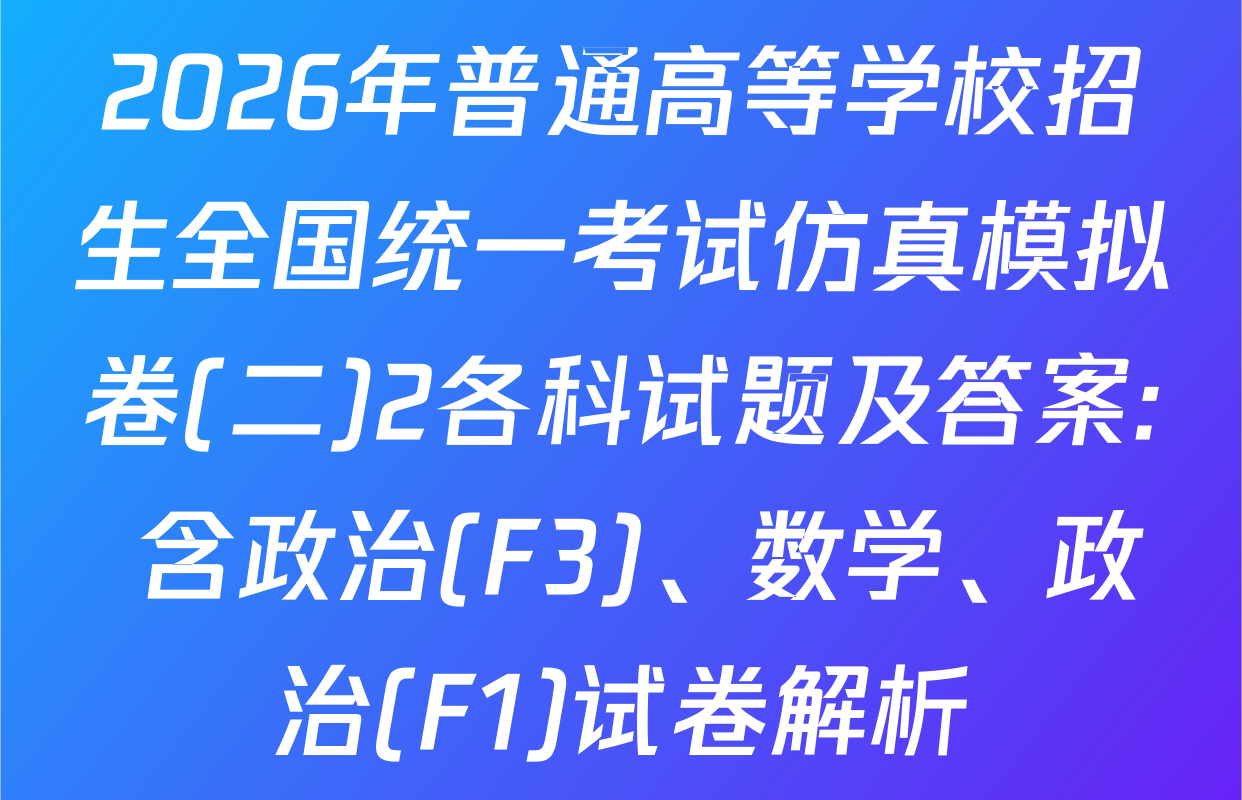 2026年普通高等学校招生全国统一考试仿真模拟卷(二)2各科试题及答案: 含政治(F3)、数学、政治(F1)试卷解析