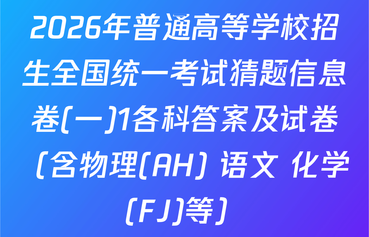 2026年普通高等学校招生全国统一考试猜题信息卷(一)1各科答案及试卷（含物理(AH) 语文 化学(FJ)等）