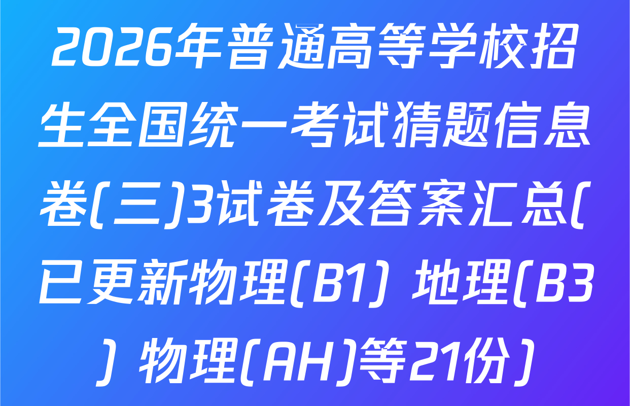 2026年普通高等学校招生全国统一考试猜题信息卷(三)3试卷及答案汇总(已更新物理(B1) 地理(B3) 物理(AH)等21份)