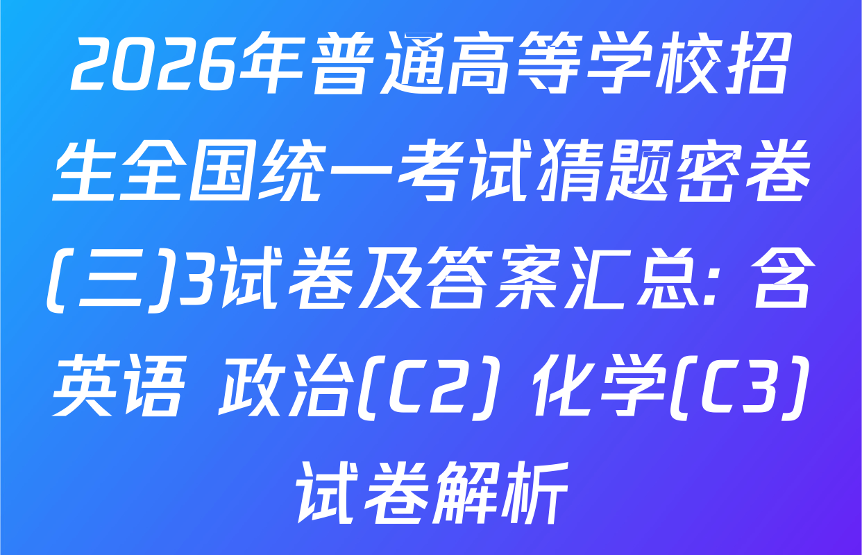 2026年普通高等学校招生全国统一考试猜题密卷(三)3试卷及答案汇总: 含英语 政治(C2) 化学(C3)试卷解析