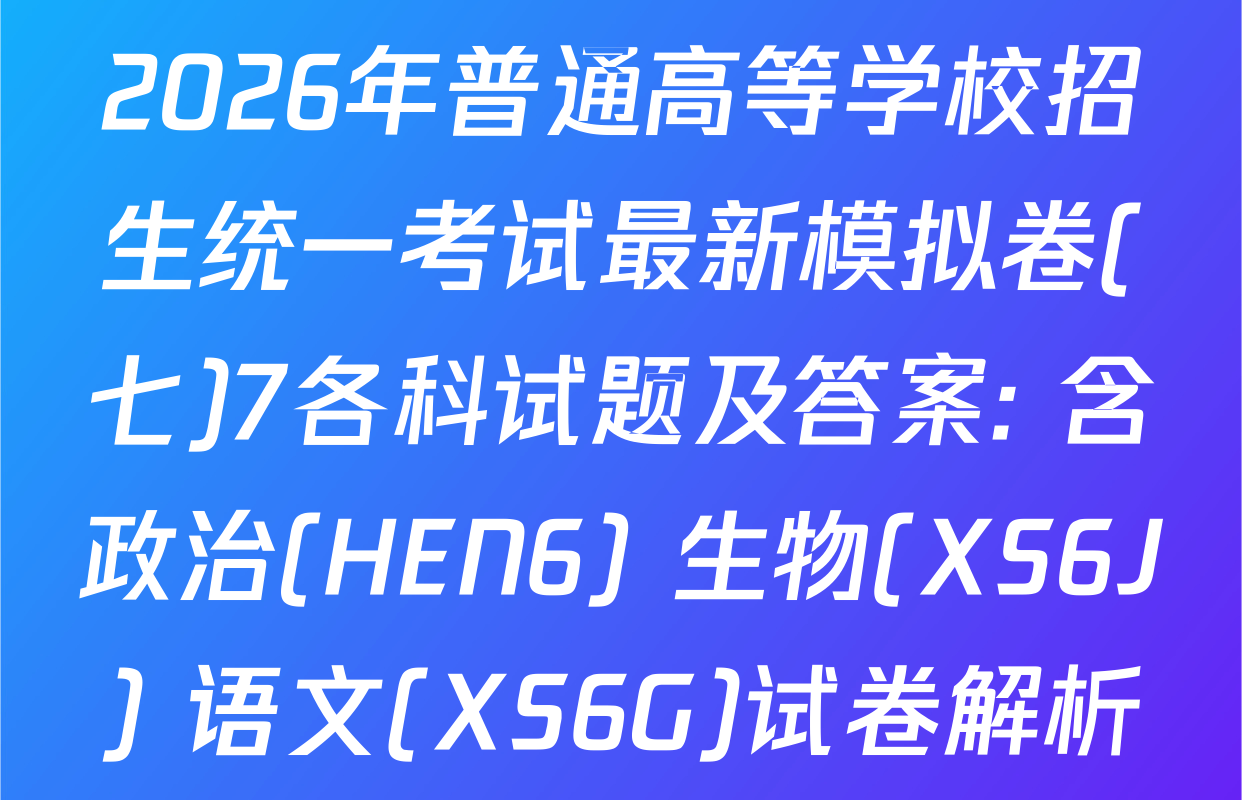 2026年普通高等学校招生统一考试最新模拟卷(七)7各科试题及答案: 含政治(HEN6) 生物(XS6J) 语文(XS6G)试卷解析