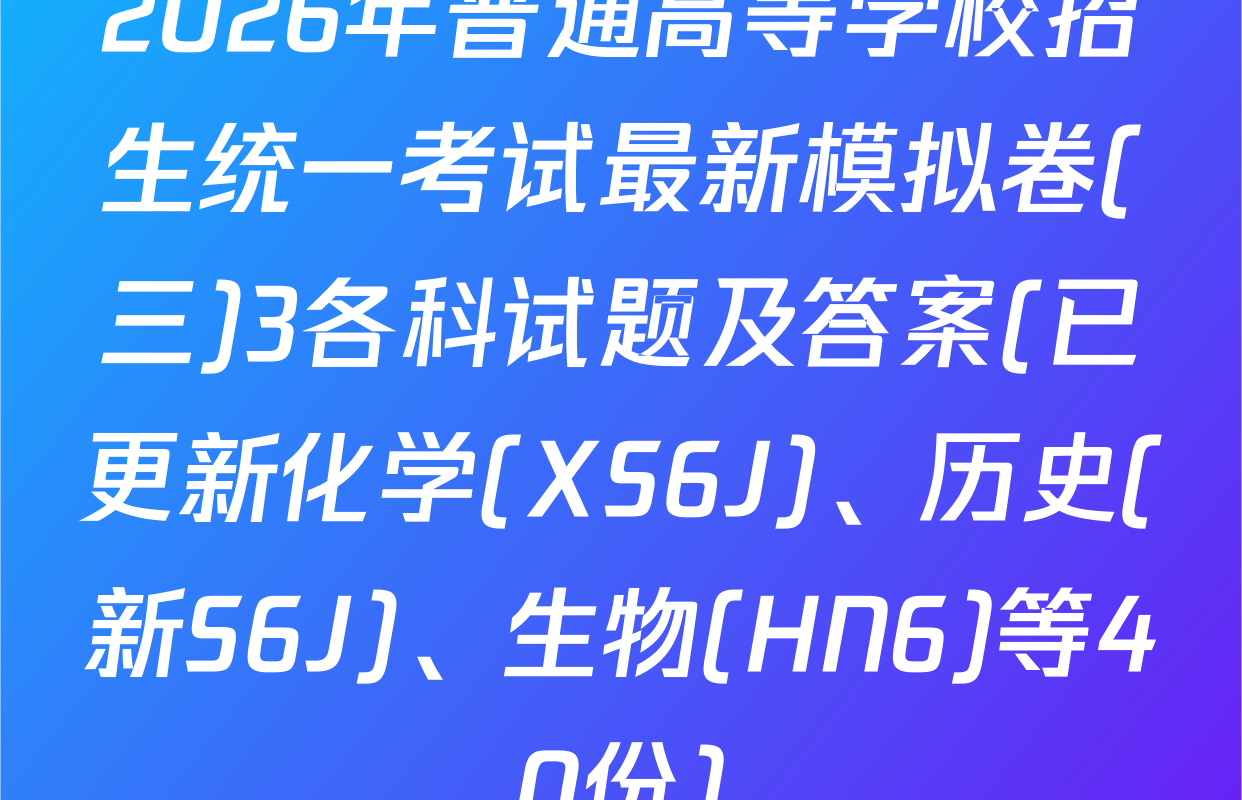 2026年普通高等学校招生统一考试最新模拟卷(三)3各科试题及答案(已更新化学(XS6J)、历史(新S6J)、生物(HN6)等40份)