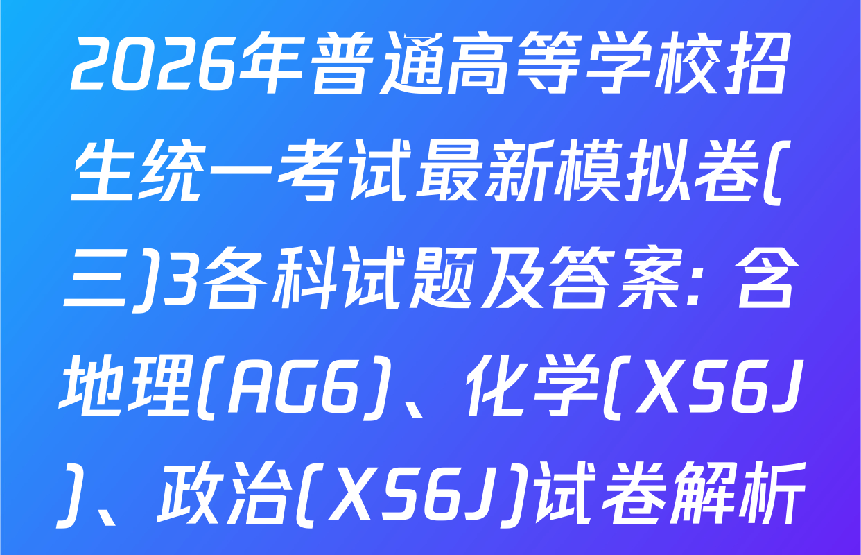 2026年普通高等学校招生统一考试最新模拟卷(三)3各科试题及答案: 含地理(AG6)、化学(XS6J)、政治(XS6J)试卷解析