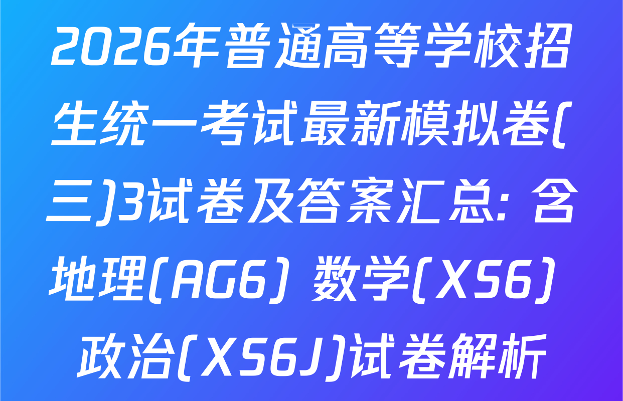 2026年普通高等学校招生统一考试最新模拟卷(三)3试卷及答案汇总: 含地理(AG6) 数学(XS6) 政治(XS6J)试卷解析