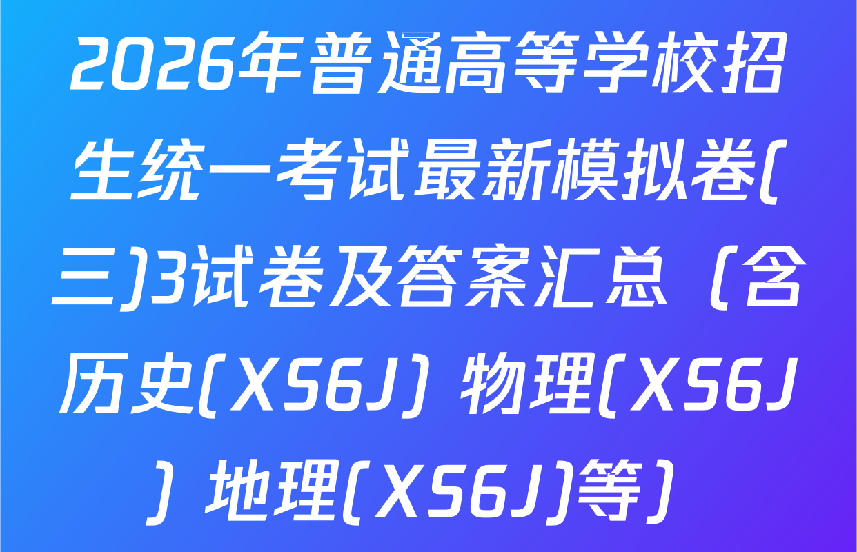 2026年普通高等学校招生统一考试最新模拟卷(三)3试卷及答案汇总（含历史(XS6J) 物理(XS6J) 地理(XS6J)等）